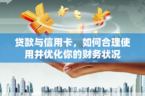代县贷款与信用卡，如何合理使用并优化你的财务状况