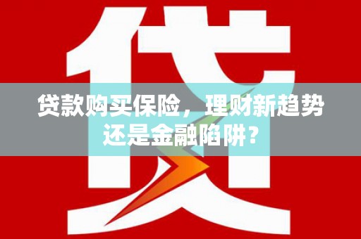 代县贷款购买保险，理财新趋势还是金融陷阱？