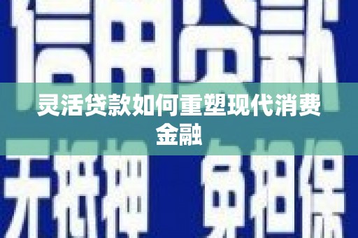 代县灵活贷款如何重塑现代消费金融