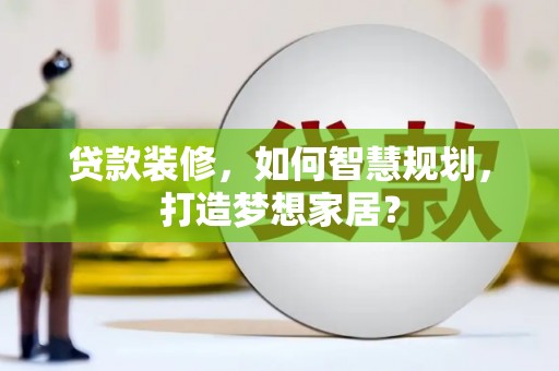 代县贷款装修，如何智慧规划，打造梦想家居？