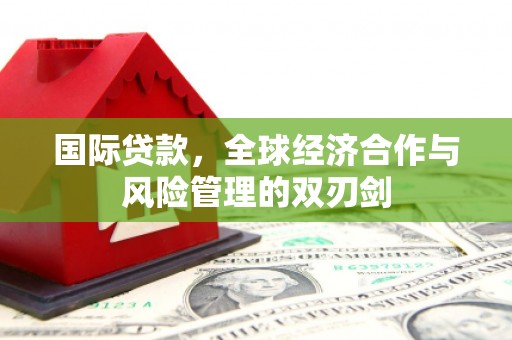 代县国际贷款，全球经济合作与风险管理的双刃剑