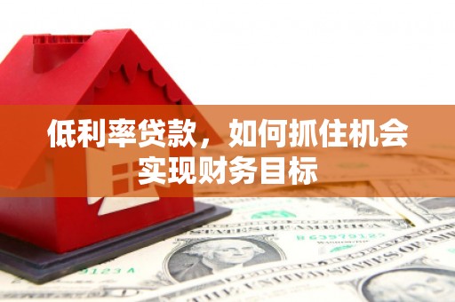 代县低利率贷款，如何抓住机会实现财务目标