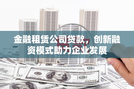 代县金融租赁公司贷款，创新融资模式助力企业发展