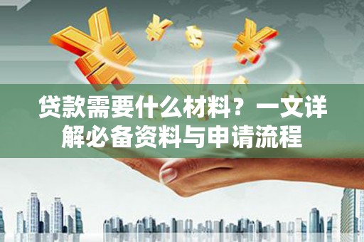 代县贷款需要什么材料？一文详解必备资料与申请流程