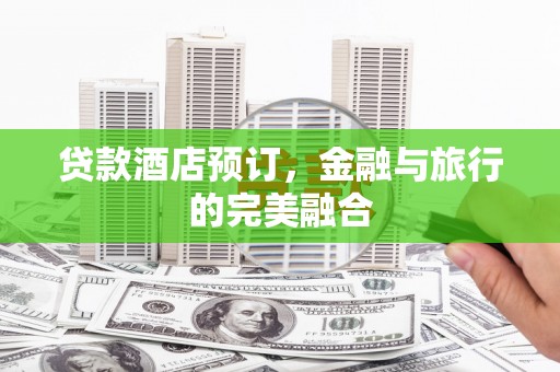 代县贷款酒店预订，金融与旅行的完美融合