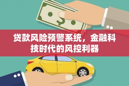 代县贷款风险预警系统，金融科技时代的风控利器