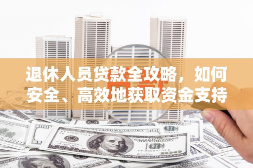 代县退休人员贷款全攻略，如何安全、高效地获取资金支持