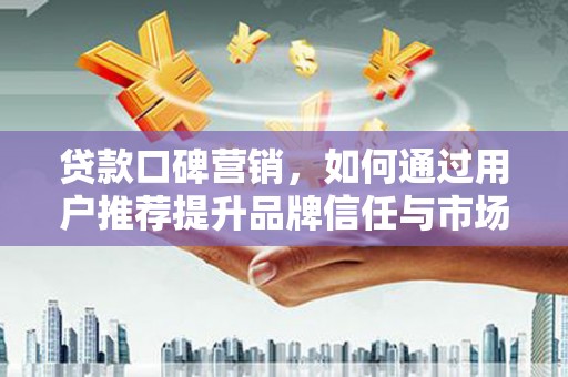 代县贷款口碑营销，如何通过用户推荐提升品牌信任与市场份额