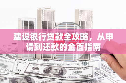 代县建设银行贷款全攻略，从申请到还款的全面指南
