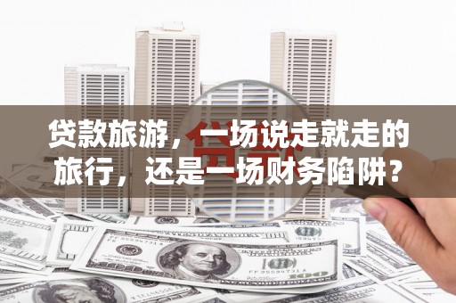 代县贷款旅游，一场说走就走的旅行，还是一场财务陷阱？