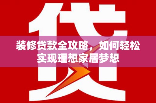 代县装修贷款全攻略，如何轻松实现理想家居梦想