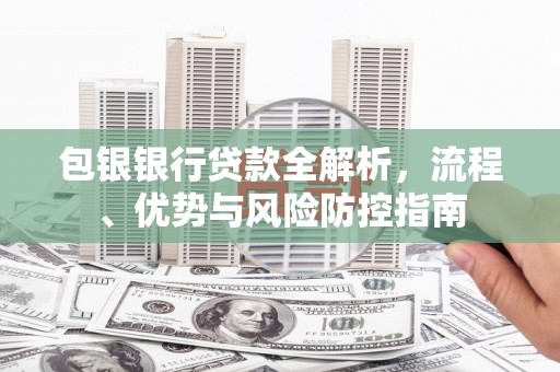 代县包银银行贷款全解析，流程、优势与风险防控指南