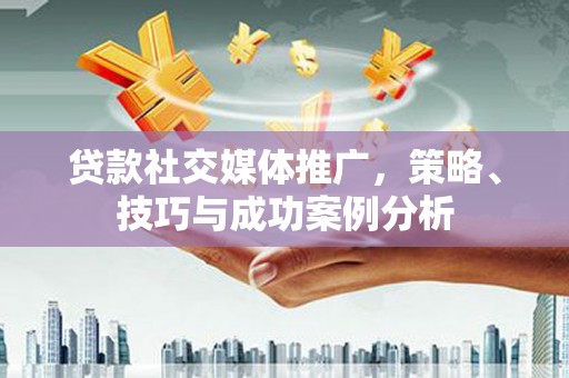 代县贷款社交媒体推广，策略、技巧与成功案例分析