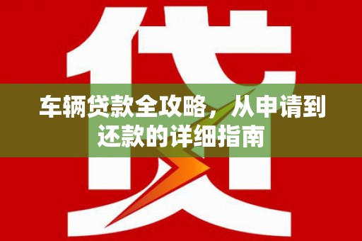 代县车辆贷款全攻略，从申请到还款的详细指南