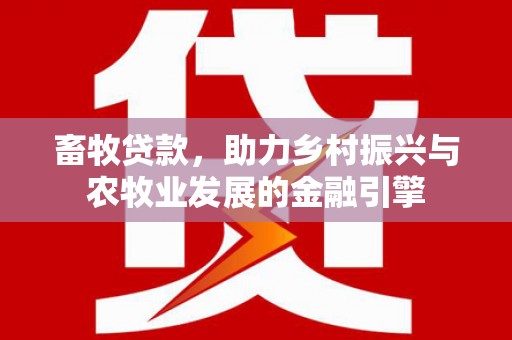 代县畜牧贷款，助力乡村振兴与农牧业发展的金融引擎