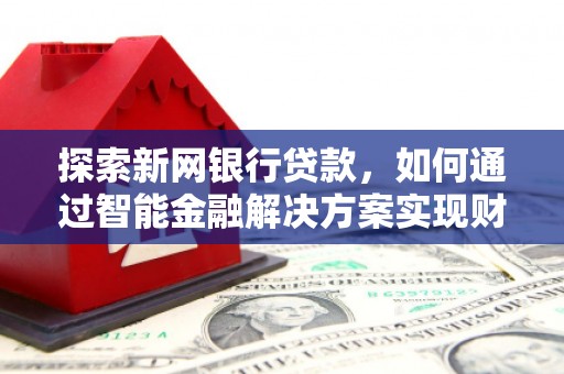 代县探索新网银行贷款，如何通过智能金融解决方案实现财富增长
