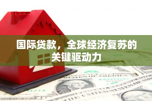 代县国际贷款，全球经济复苏的关键驱动力