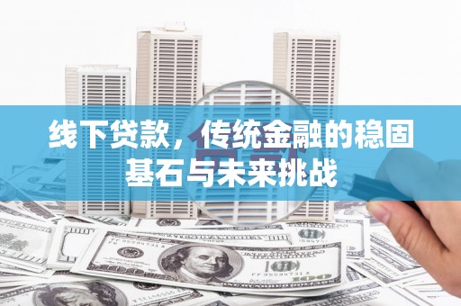 代县线下贷款，传统金融的稳固基石与未来挑战