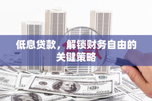 代县低息贷款，解锁财务自由的关键策略