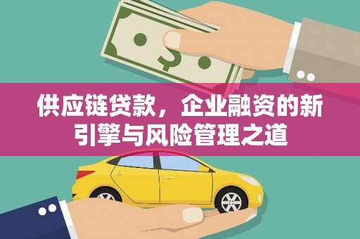 代县供应链贷款，企业融资的新引擎与风险管理之道