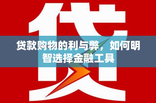 代县贷款购物的利与弊，如何明智选择金融工具
