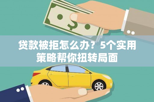 代县贷款被拒怎么办？5个实用策略帮你扭转局面