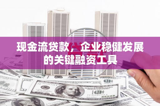 代县现金流贷款，企业稳健发展的关键融资工具