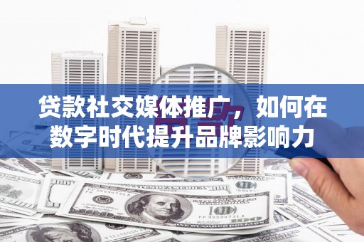 代县贷款社交媒体推广，如何在数字时代提升品牌影响力