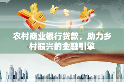 代县农村商业银行贷款，助力乡村振兴的金融引擎