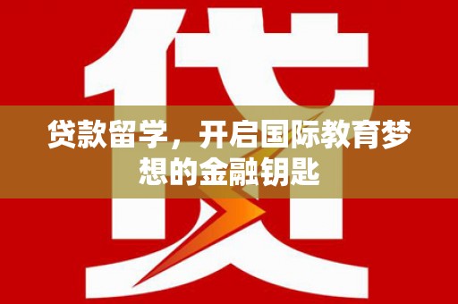 代县贷款留学，开启国际教育梦想的金融钥匙