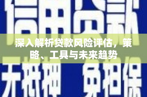 代县深入解析贷款风险评估，策略、工具与未来趋势