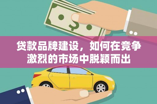 代县贷款品牌建设，如何在竞争激烈的市场中脱颖而出