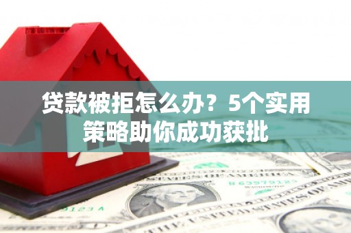 代县贷款被拒怎么办？5个实用策略助你成功获批