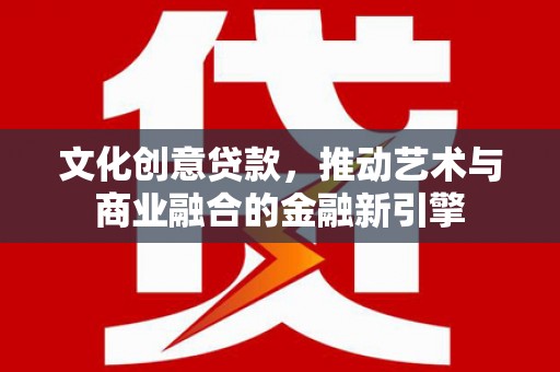 代县文化创意贷款，推动艺术与商业融合的金融新引擎