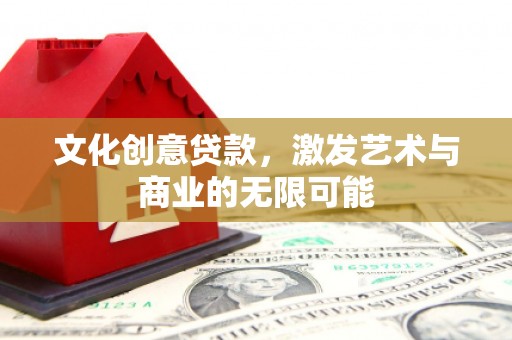代县文化创意贷款，激发艺术与商业的无限可能