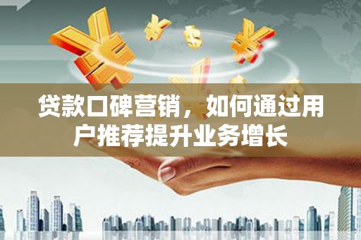代县贷款口碑营销，如何通过用户推荐提升业务增长