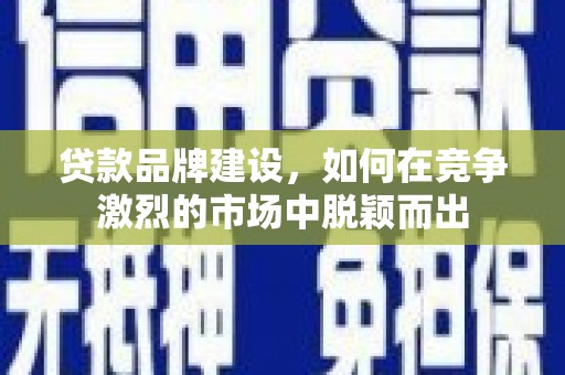 代县贷款品牌建设，如何在竞争激烈的市场中脱颖而出