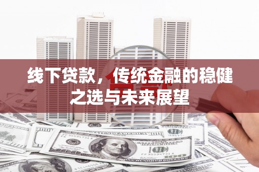 代县线下贷款，传统金融的稳健之选与未来展望