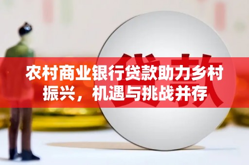 代县农村商业银行贷款助力乡村振兴，机遇与挑战并存