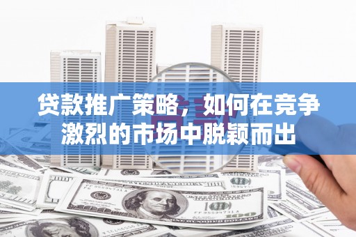 代县贷款推广策略，如何在竞争激烈的市场中脱颖而出