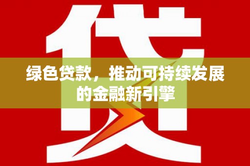 代县绿色贷款，推动可持续发展的金融新引擎