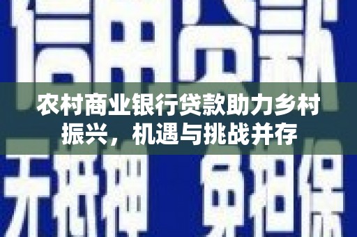 代县农村商业银行贷款助力乡村振兴，机遇与挑战并存