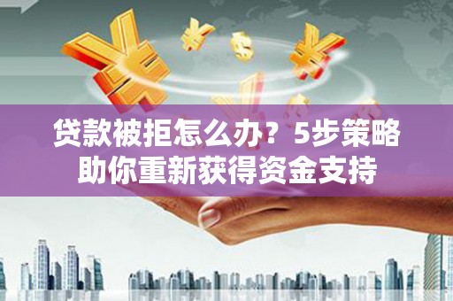 代县贷款被拒怎么办？5步策略助你重新获得资金支持