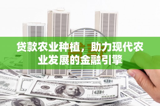 代县贷款农业种植，助力现代农业发展的金融引擎