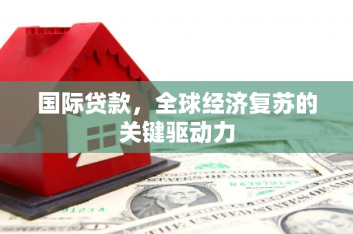 代县国际贷款，全球经济复苏的关键驱动力