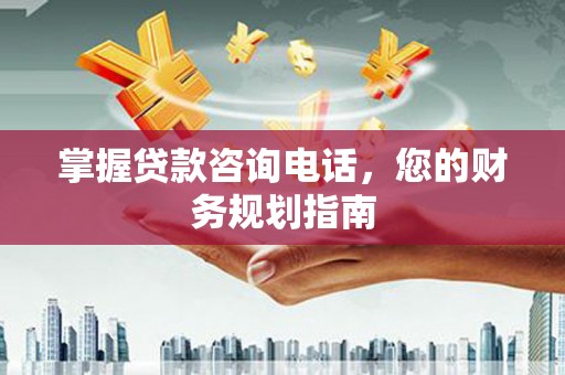 代县掌握贷款咨询电话，您的财务规划指南