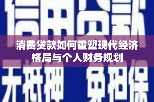 代县消费贷款如何重塑现代经济格局与个人财务规划