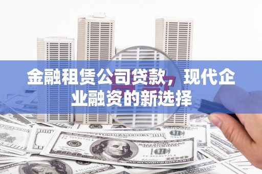 代县金融租赁公司贷款，现代企业融资的新选择