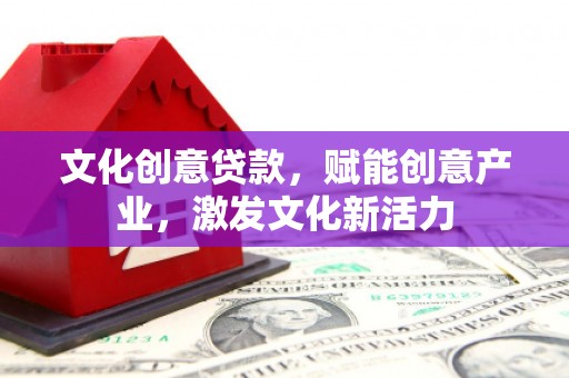 代县文化创意贷款，赋能创意产业，激发文化新活力