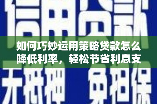 代县如何巧妙运用策略贷款怎么降低利率，轻松节省利息支出